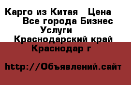 Карго из Китая › Цена ­ 100 - Все города Бизнес » Услуги   . Краснодарский край,Краснодар г.